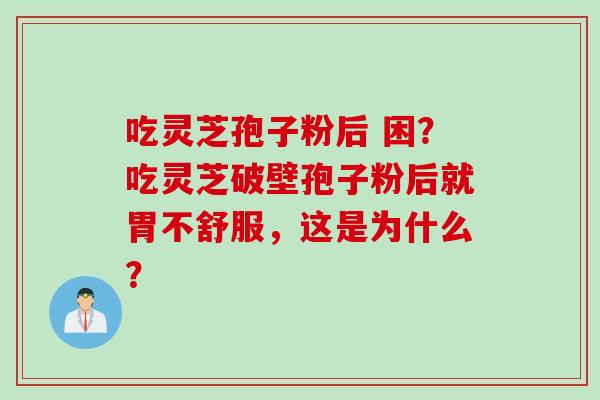 吃灵芝孢子粉后 困?吃灵芝破壁孢子粉后就胃不舒服,这是为什么? 吃灵芝孢子粉后 困?吃灵芝破壁孢子粉后就胃不舒服,这是为什么?