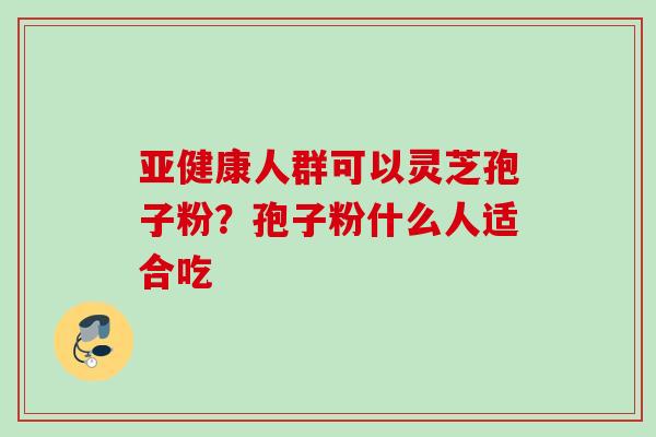 亚健康人群可以灵芝孢子粉？孢子粉什么人适合吃