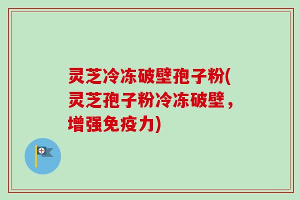 灵芝冷冻破壁孢子粉(灵芝孢子粉冷冻破壁，增强免疫力)
