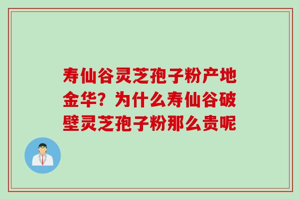 寿仙谷灵芝孢子粉产地金华？为什么寿仙谷破壁灵芝孢子粉那么贵呢