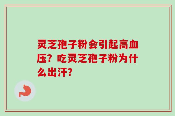灵芝孢子粉会引起高血压？吃灵芝孢子粉为什么出汗？