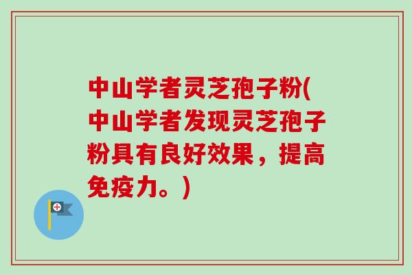中山学者灵芝孢子粉(中山学者发现灵芝孢子粉具有良好效果，提高免疫力。)