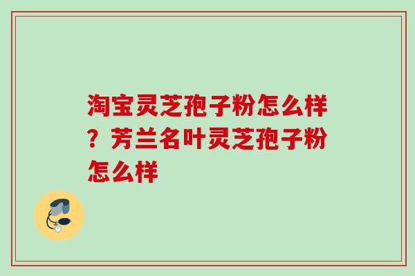淘宝灵芝孢子粉怎么样？芳兰名叶灵芝孢子粉怎么样