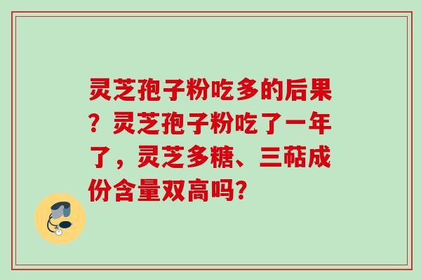 灵芝孢子粉吃多的后果？灵芝孢子粉吃了一年了，灵芝多糖、三萜成份含量双高吗？