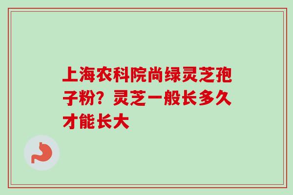 上海农科院尚绿灵芝孢子粉？灵芝一般长多久才能长大