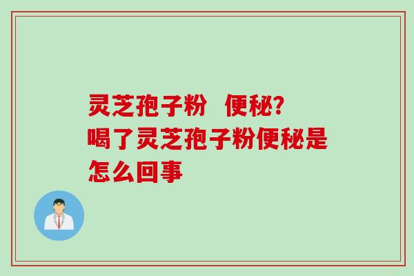 灵芝孢子粉  便秘？喝了灵芝孢子粉便秘是怎么回事
