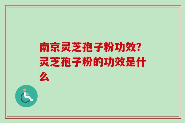 南京灵芝孢子粉功效？灵芝孢子粉的功效是什么