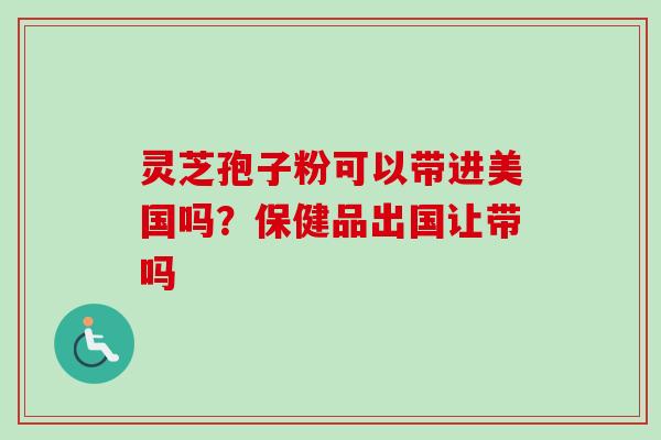 灵芝孢子粉可以带进美国吗？保健品出国让带吗