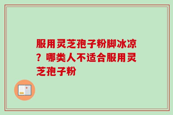 服用灵芝孢子粉脚冰凉？哪类人不适合服用灵芝孢子粉