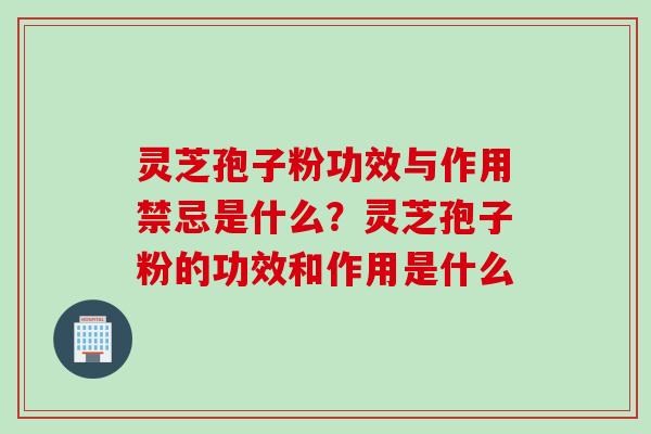 灵芝孢子粉功效与作用禁忌是什么？灵芝孢子粉的功效和作用是什么