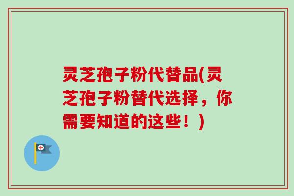 灵芝孢子粉代替品(灵芝孢子粉替代选择，你需要知道的这些！)