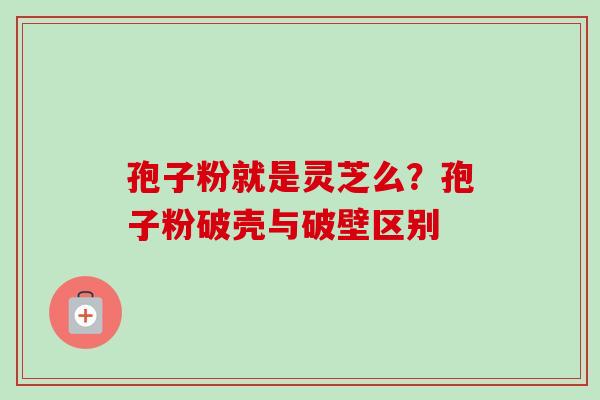 孢子粉就是灵芝么？孢子粉破壳与破壁区别