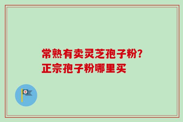 常熟有卖灵芝孢子粉？正宗孢子粉哪里买