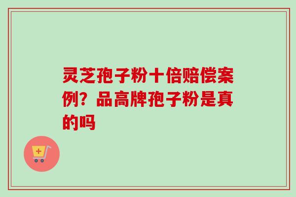 灵芝孢子粉十倍赔偿案例？品高牌孢子粉是真的吗
