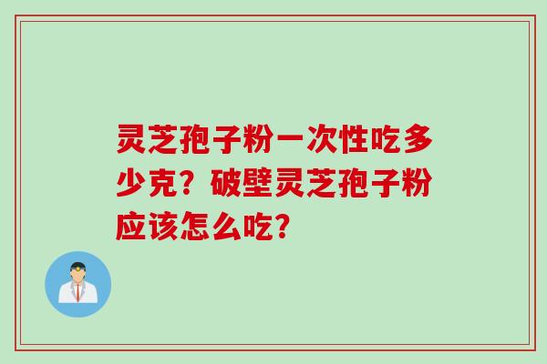 灵芝孢子粉一次性吃多少克？破壁灵芝孢子粉应该怎么吃？
