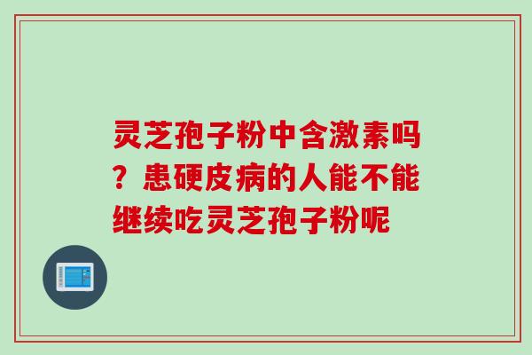灵芝孢子粉中含激素吗？患硬皮病的人能不能继续吃灵芝孢子粉呢
