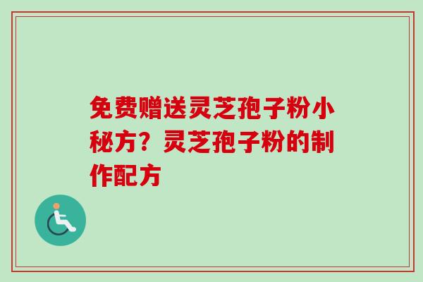 免费赠送灵芝孢子粉小秘方？灵芝孢子粉的制作配方