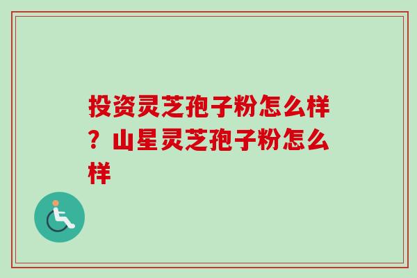 投资灵芝孢子粉怎么样？山星灵芝孢子粉怎么样