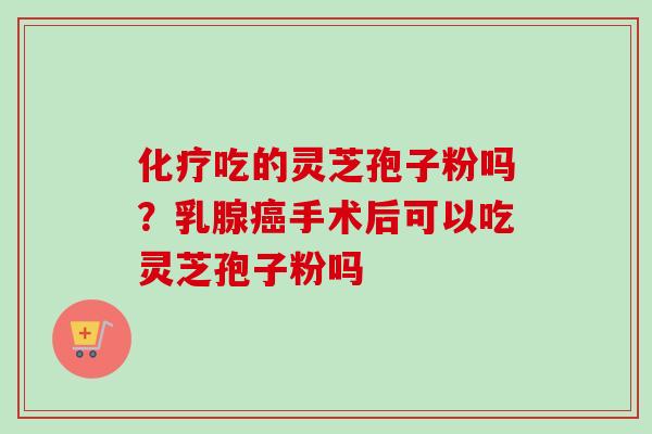 化疗吃的灵芝孢子粉吗？乳腺癌手术后可以吃灵芝孢子粉吗
