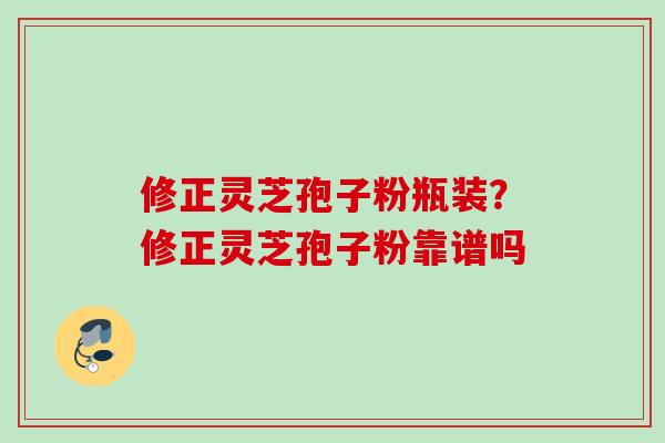 修正灵芝孢子粉瓶装？修正灵芝孢子粉靠谱吗