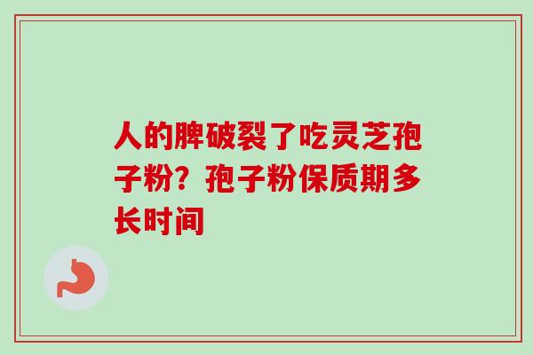 人的脾破裂了吃灵芝孢子粉？孢子粉保质期多长时间