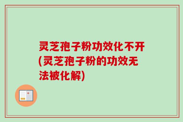 灵芝孢子粉功效化不开(灵芝孢子粉的功效无法被化解)