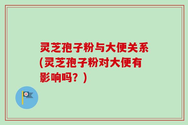灵芝孢子粉与大便关系(灵芝孢子粉对大便有影响吗？)