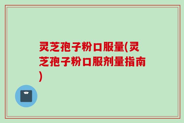 灵芝孢子粉口服量(灵芝孢子粉口服剂量指南)