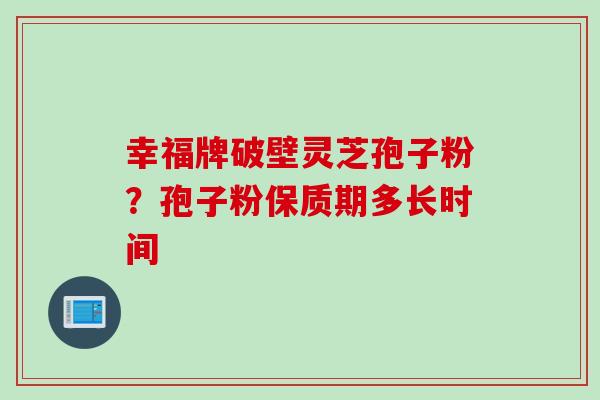 幸福牌破壁灵芝孢子粉？孢子粉保质期多长时间