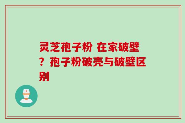 灵芝孢子粉 在家破壁？孢子粉破壳与破壁区别