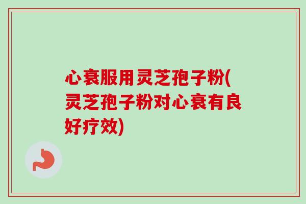 心衰服用灵芝孢子粉(灵芝孢子粉对心衰有良好疗效)