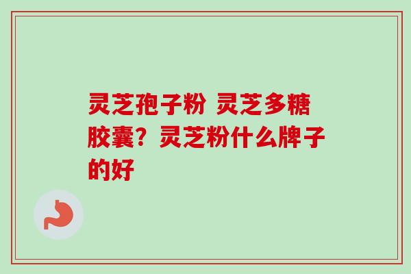 灵芝孢子粉 灵芝多糖胶囊？灵芝粉什么牌子的好