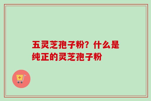 五灵芝孢子粉？什么是纯正的灵芝孢子粉