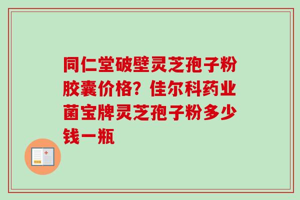 同仁堂破壁灵芝孢子粉胶囊价格？佳尔科药业菌宝牌灵芝孢子粉多少钱一瓶