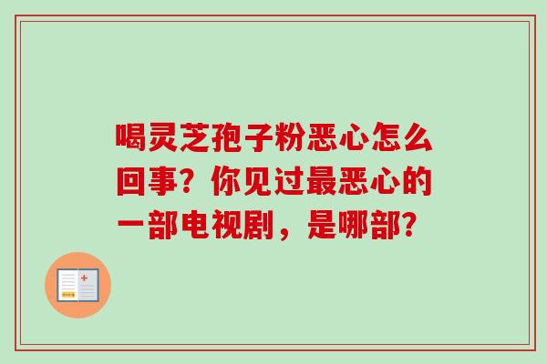喝灵芝孢子粉恶心怎么回事？你见过最恶心的一部电视剧，是哪部？