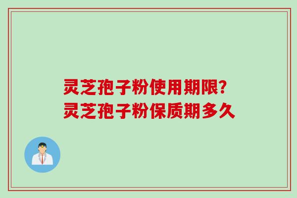 灵芝孢子粉使用期限？灵芝孢子粉保质期多久