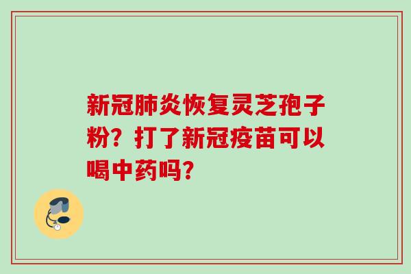 新冠炎恢复灵芝孢子粉?打了新冠疫苗可以喝吗? 新冠炎恢复灵芝孢子粉?打了新冠疫苗可以喝吗?