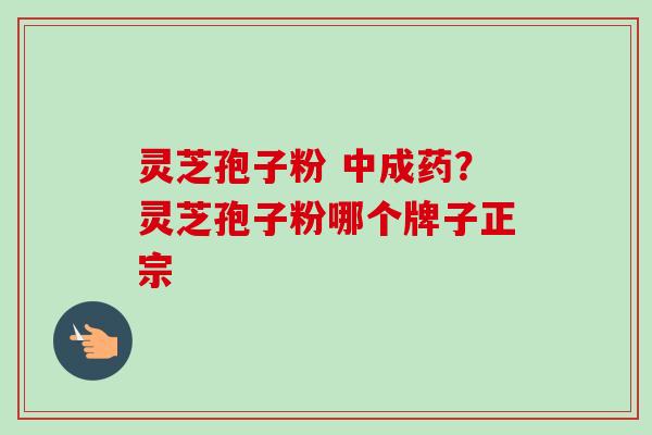 灵芝孢子粉 中成药？灵芝孢子粉哪个牌子正宗