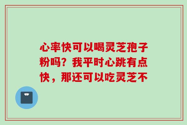 心率快可以喝灵芝孢子粉吗？我平时心跳有点快，那还可以吃灵芝不