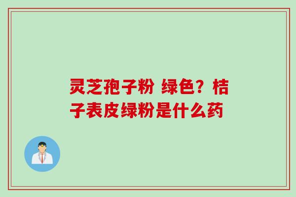 灵芝孢子粉 绿色？桔子表皮绿粉是什么药