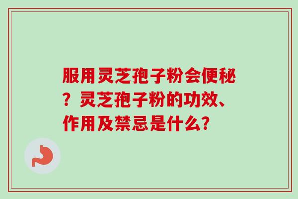 服用灵芝孢子粉会便秘？灵芝孢子粉的功效、作用及禁忌是什么？