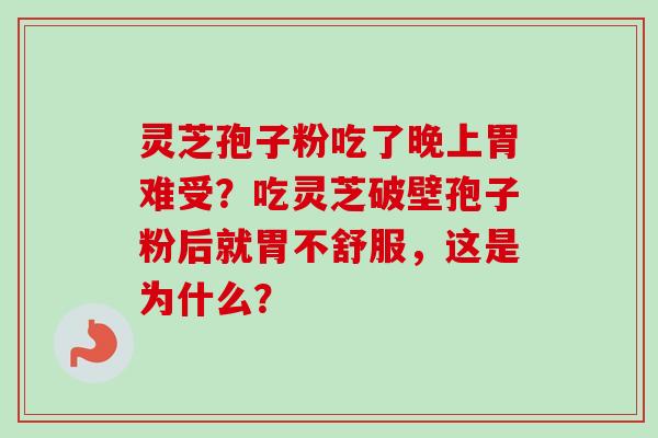 灵芝孢子粉吃了晚上胃难受？吃灵芝破壁孢子粉后就胃不舒服，这是为什么？