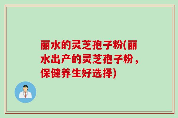丽水的灵芝孢子粉(丽水出产的灵芝孢子粉，保健养生好选择)