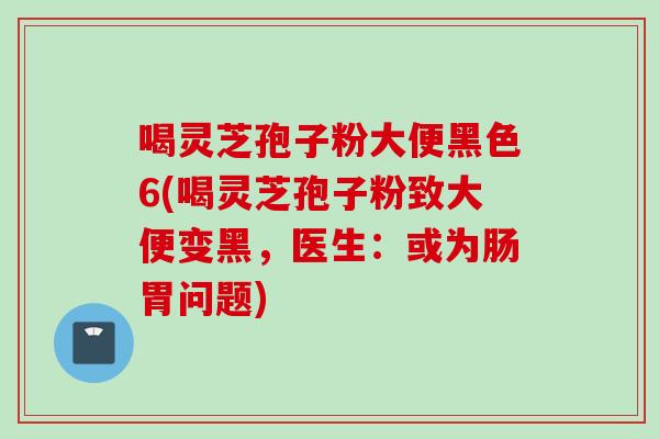喝灵芝孢子粉大便黑色6(喝灵芝孢子粉致大便变黑，医生：或为肠胃问题)