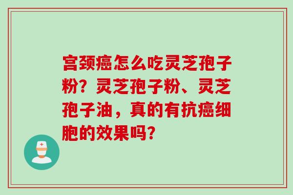 宫颈癌怎么吃灵芝孢子粉？灵芝孢子粉、灵芝孢子油，真的有抗癌细胞的效果吗？
