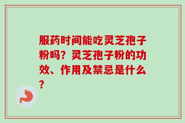 服药时间能吃灵芝孢子粉吗？灵芝孢子粉的功效、作用及禁忌是什么？