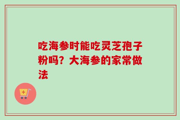 吃海参时能吃灵芝孢子粉吗？大海参的家常做法