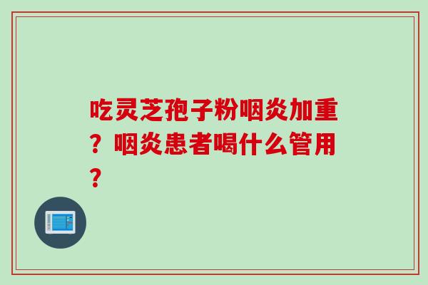 吃灵芝孢子粉咽炎加重？咽炎患者喝什么管用？