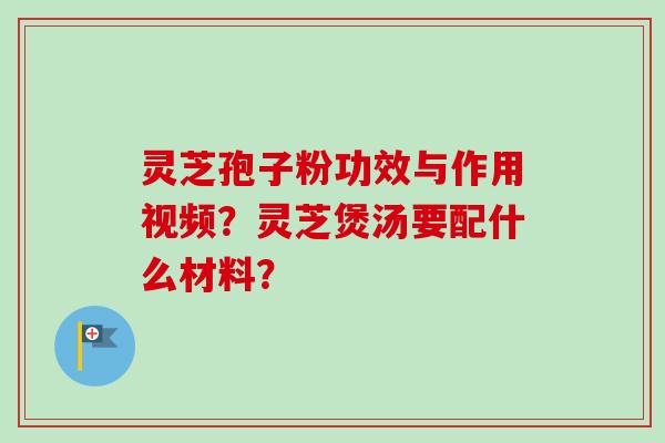 灵芝孢子粉功效与作用视频？灵芝煲汤要配什么材料？