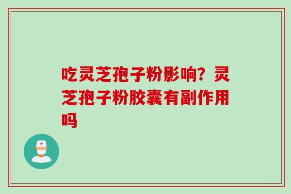 吃灵芝孢子粉影响？灵芝孢子粉胶囊有副作用吗